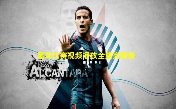 黑龙比赛视频播放全集完整版